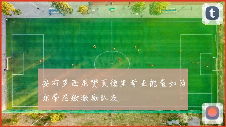 安布罗西尼赞莫德里奇正能量如马尔蒂尼般激励队友