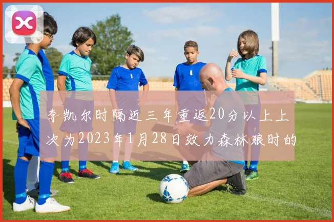 李凯尔时隔近三年重返20分以上上次为2023年1月28日效力森林狼时的精彩表现
