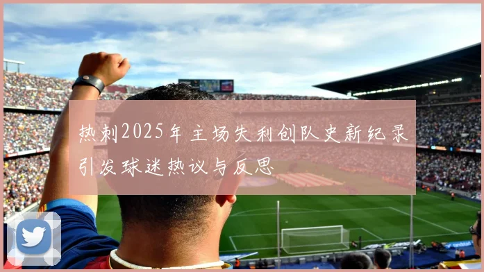 热刺2025年主场失利创队史新纪录引发球迷热议与反思