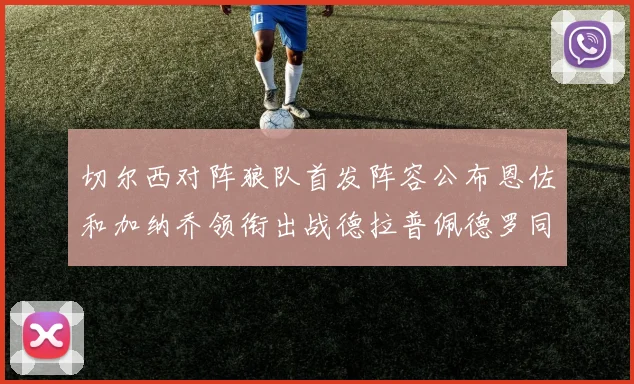 切尔西对阵狼队首发阵容公布恩佐和加纳乔领衔出战德拉普佩德罗同场竞技