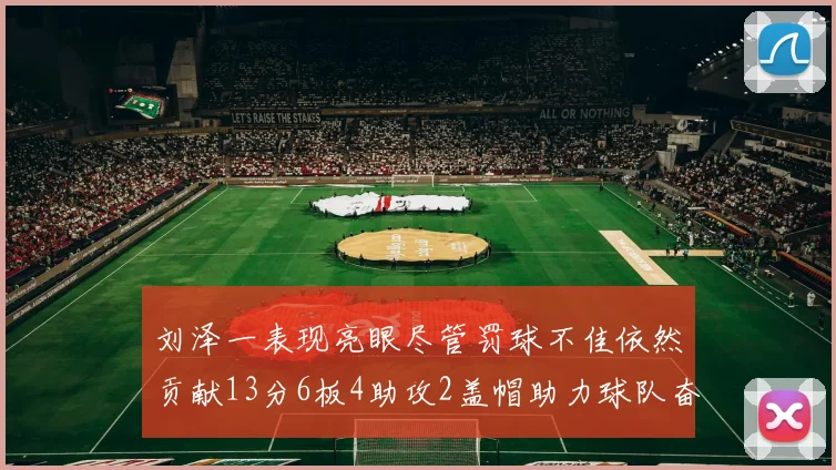 刘泽一表现亮眼尽管罚球不佳依然贡献13分6板4助攻2盖帽助力球队奋战