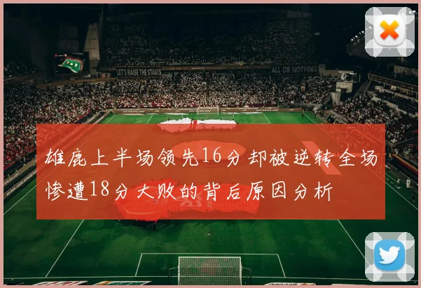 雄鹿上半场领先16分却被逆转全场惨遭18分大败的背后原因分析