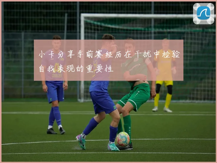 小卡分享季前赛经历在干扰中检验自我表现的重要性
