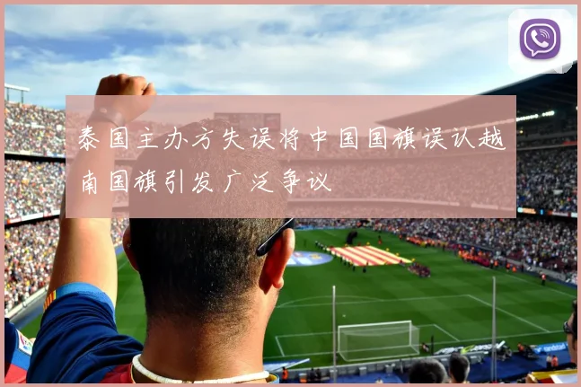 泰国主办方失误将中国国旗误认越南国旗引发广泛争议