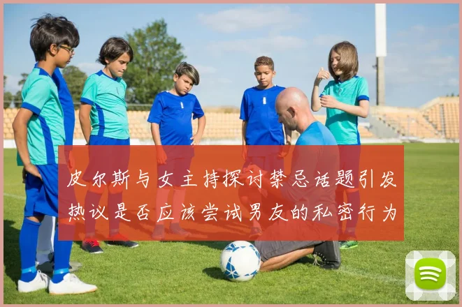 皮尔斯与女主持探讨禁忌话题引发热议是否应该尝试男友的私密行为