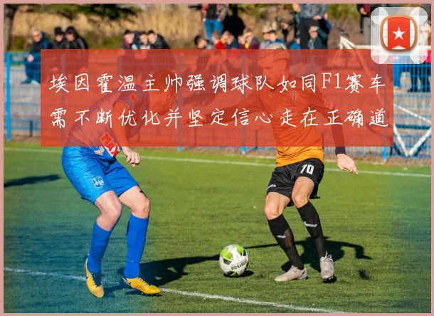 埃因霍温主帅强调球队如同F1赛车需不断优化并坚定信心走在正确道路上
