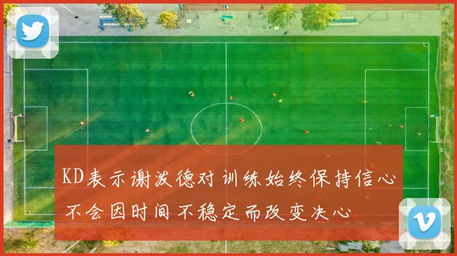 KD表示谢泼德对训练始终保持信心不会因时间不稳定而改变决心