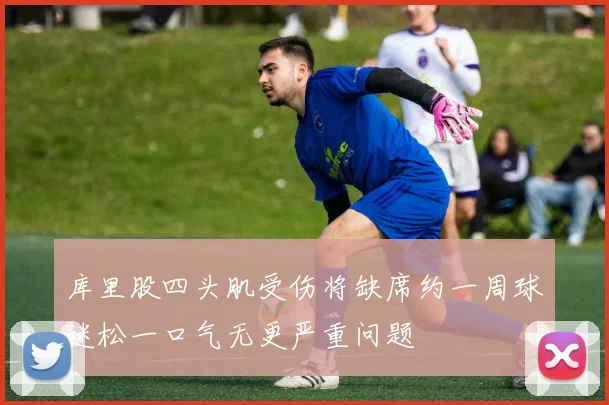 库里股四头肌受伤将缺席约一周球迷松一口气无更严重问题