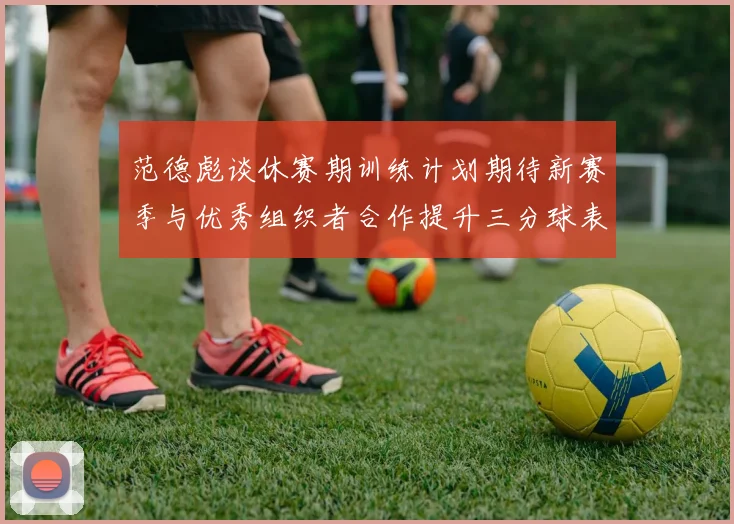 范德彪谈休赛期训练计划期待新赛季与优秀组织者合作提升三分球表现