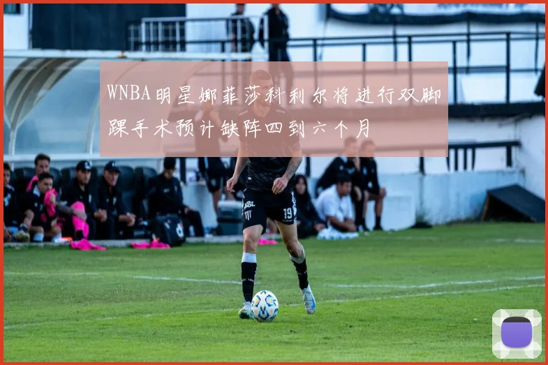 WNBA明星娜菲莎科利尔将进行双脚踝手术预计缺阵四到六个月