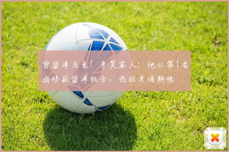 曾留洋马竞！李昊家人：他以第1名成绩获留洋机会，西班牙语熟练