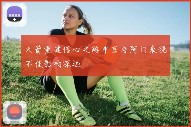 火箭重建信心之路申京与阿门表现不佳影响深远