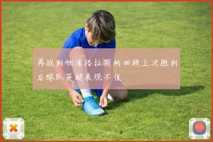 再战利物浦格拉斯纳回顾上次胜利后球队英超表现不佳