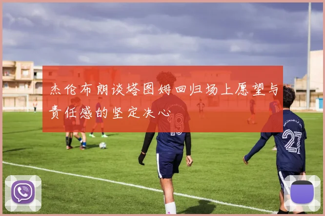 杰伦布朗谈塔图姆回归场上愿望与责任感的坚定决心