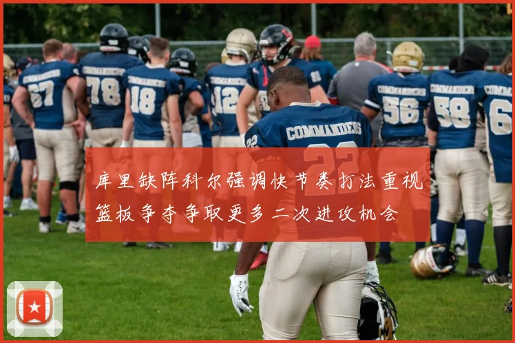 库里缺阵科尔强调快节奏打法重视篮板争夺争取更多二次进攻机会