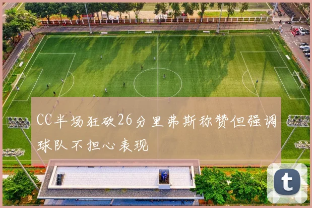 CC半场狂砍26分里弗斯称赞但强调球队不担心表现