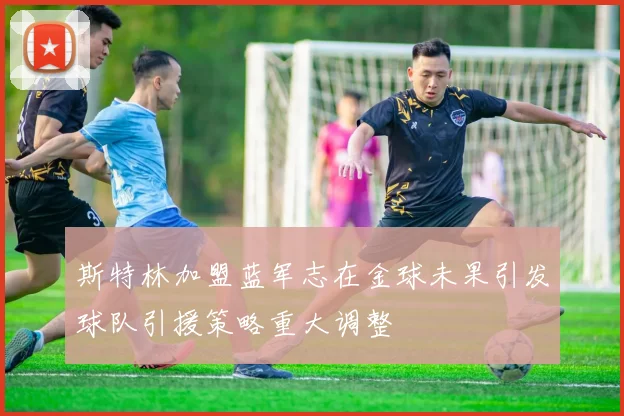 斯特林加盟蓝军志在金球未果引发球队引援策略重大调整