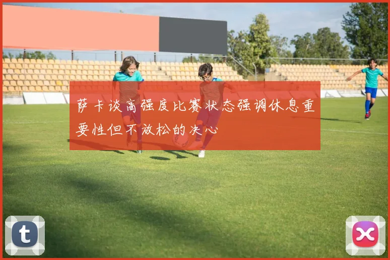 萨卡谈高强度比赛状态强调休息重要性但不放松的决心