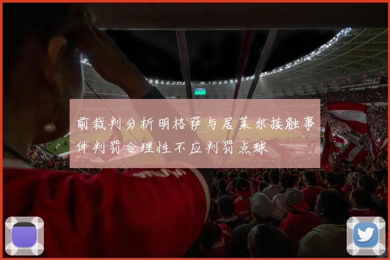 前裁判分析明格萨与居莱尔接触事件判罚合理性不应判罚点球