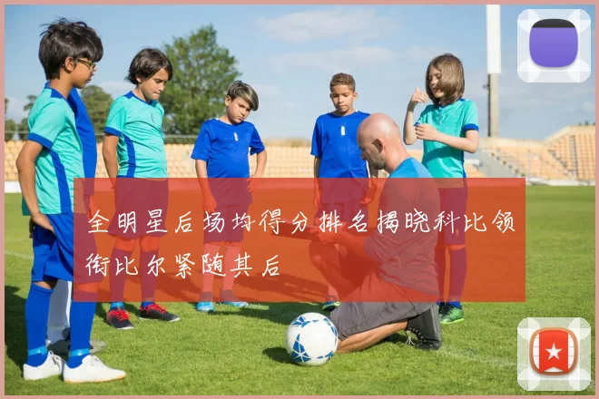 全明星后场均得分排名揭晓科比领衔比尔紧随其后