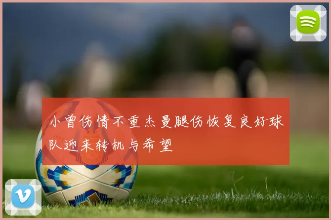 小曾伤情不重杰曼腿伤恢复良好球队迎来转机与希望