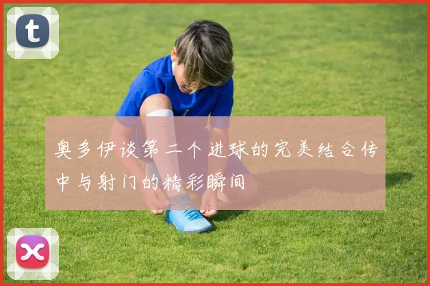 奥多伊谈第二个进球的完美结合传中与射门的精彩瞬间