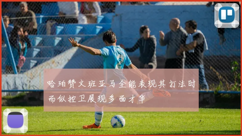 哈珀赞文班亚马全能表现其打法时而似控卫展现多面才华