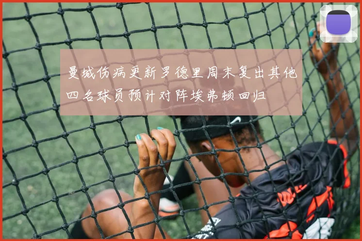 曼城伤病更新罗德里周末复出其他四名球员预计对阵埃弗顿回归