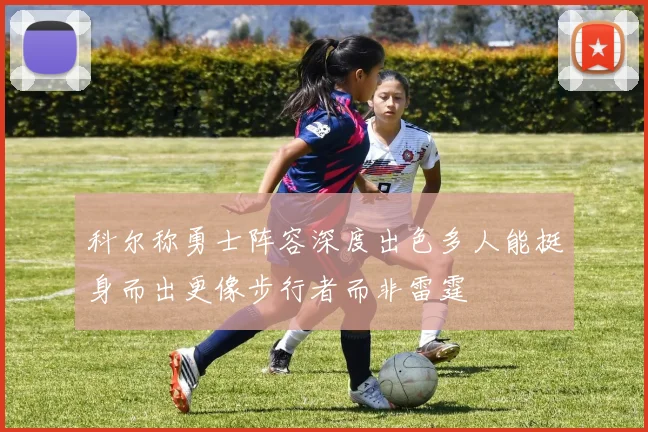 科尔称勇士阵容深度出色多人能挺身而出更像步行者而非雷霆