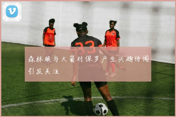 森林狼与火箭对保罗产生兴趣传闻引发关注