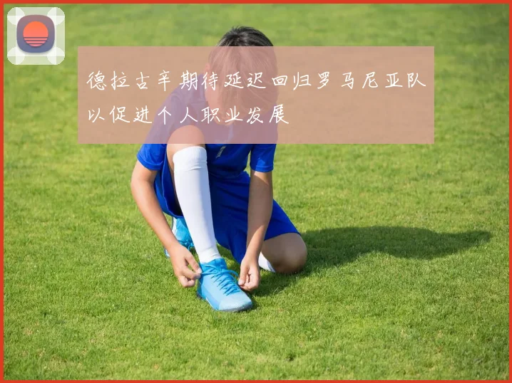 德拉古辛期待延迟回归罗马尼亚队以促进个人职业发展
