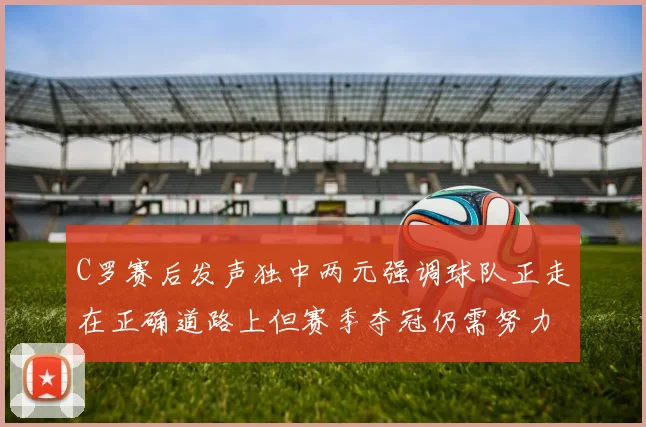 C罗赛后发声独中两元强调球队正走在正确道路上但赛季夺冠仍需努力