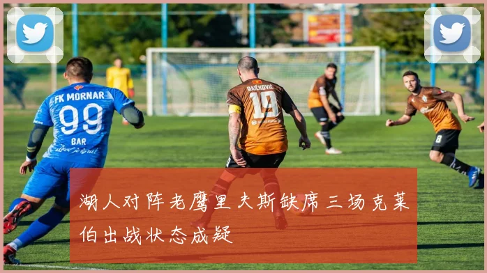 湖人对阵老鹰里夫斯缺席三场克莱伯出战状态成疑