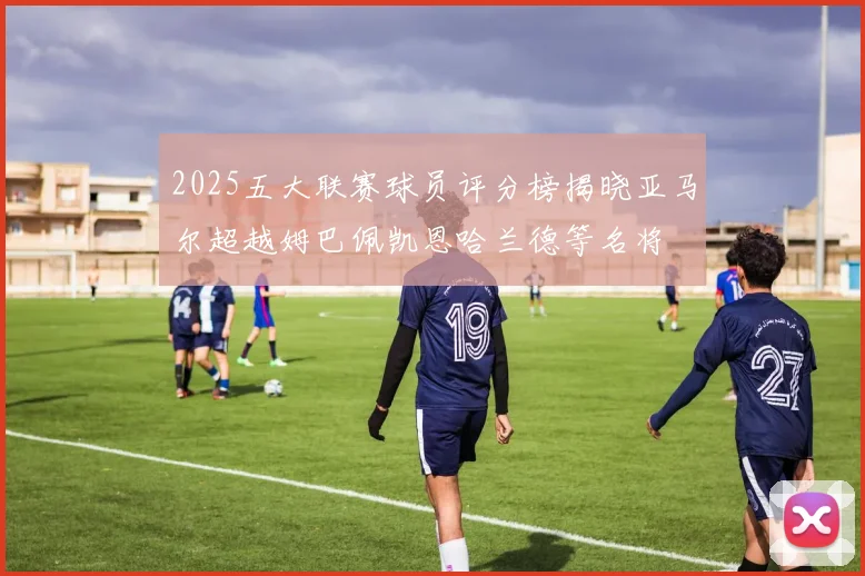 2025五大联赛球员评分榜揭晓亚马尔超越姆巴佩凯恩哈兰德等名将