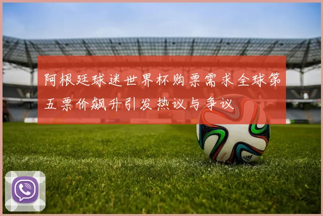 阿根廷球迷世界杯购票需求全球第五票价飙升引发热议与争议
