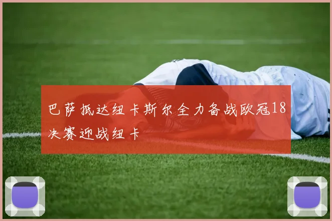 巴萨抵达纽卡斯尔全力备战欧冠18决赛迎战纽卡