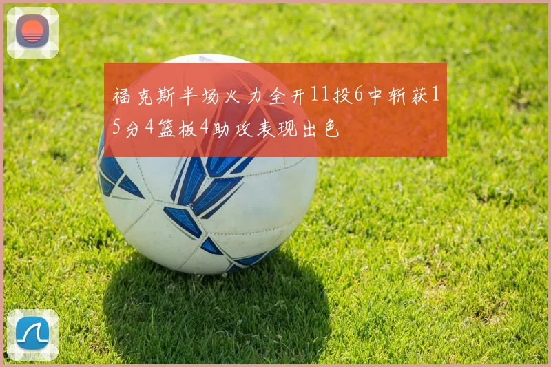 福克斯半场火力全开11投6中斩获15分4篮板4助攻表现出色