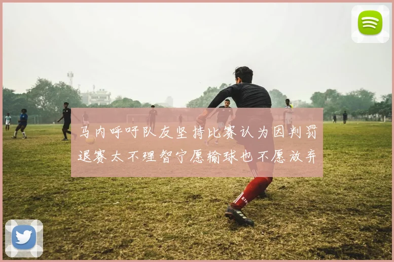 马内呼吁队友坚持比赛认为因判罚退赛太不理智宁愿输球也不愿放弃