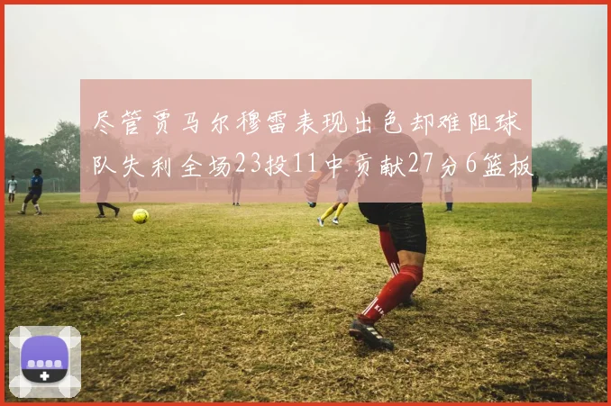 尽管贾马尔穆雷表现出色却难阻球队失利全场23投11中贡献27分6篮板16助攻