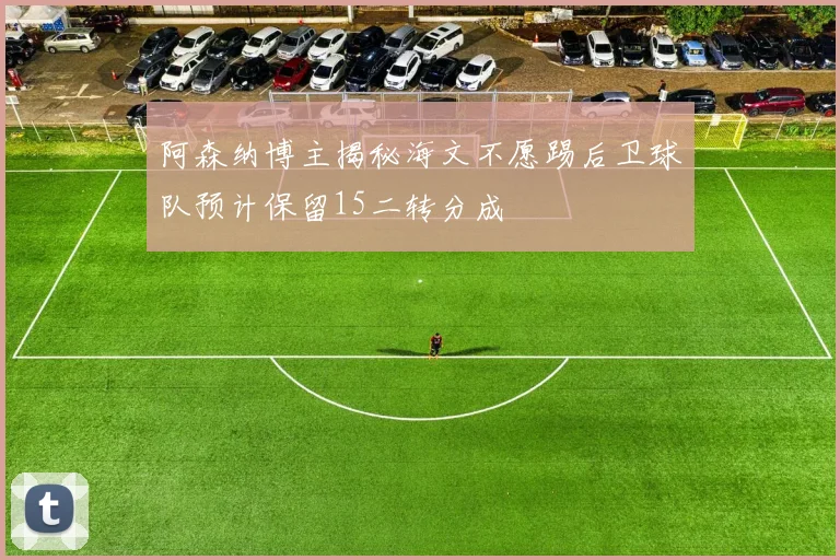 阿森纳博主揭秘海文不愿踢后卫球队预计保留15二转分成