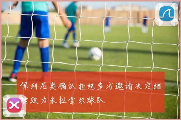 保利尼奥确认拒绝多方邀请决定继续效力米拉索尔球队