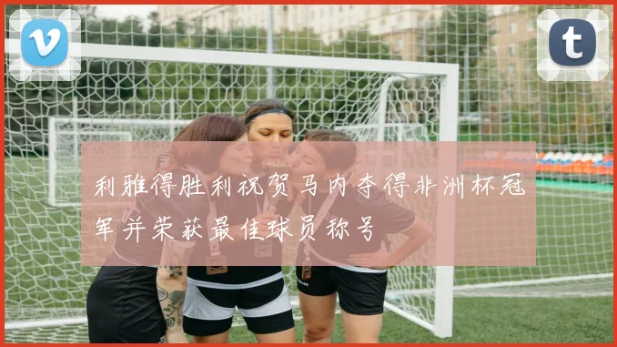 利雅得胜利祝贺马内夺得非洲杯冠军并荣获最佳球员称号