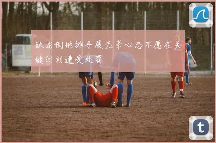 狄龙倒地摊手展无辜心态不愿在关键时刻遭受处罚