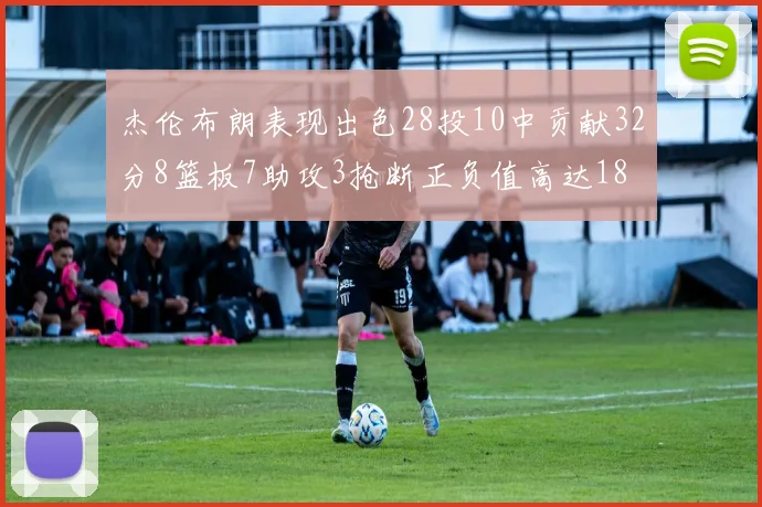 杰伦布朗表现出色28投10中贡献32分8篮板7助攻3抢断正负值高达18
