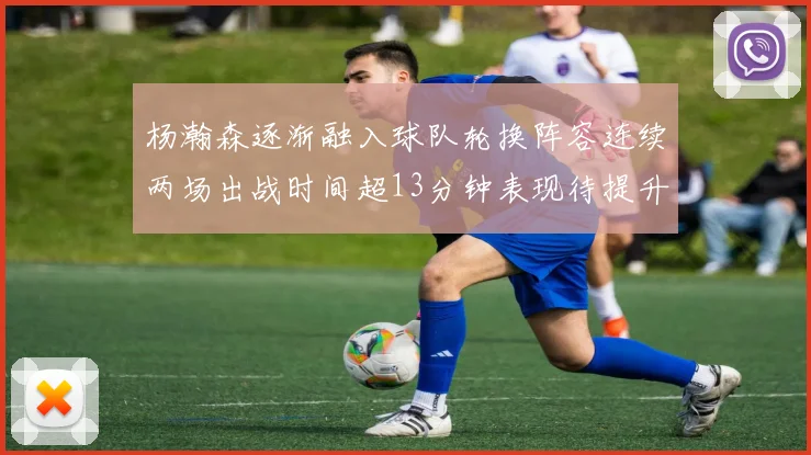 杨瀚森逐渐融入球队轮换阵容连续两场出战时间超13分钟表现待提升