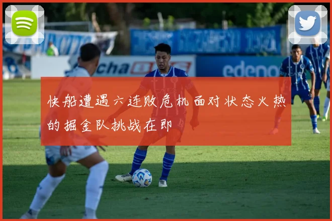 快船遭遇六连败危机面对状态火热的掘金队挑战在即