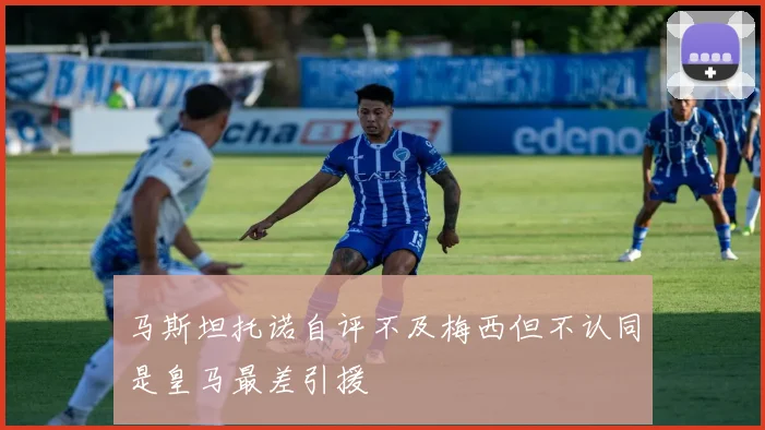 马斯坦托诺自评不及梅西但不认同是皇马最差引援