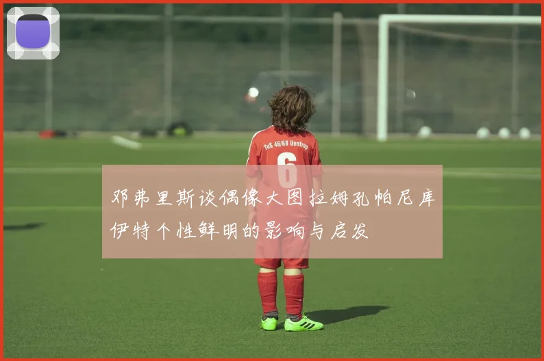 邓弗里斯谈偶像大图拉姆孔帕尼库伊特个性鲜明的影响与启发